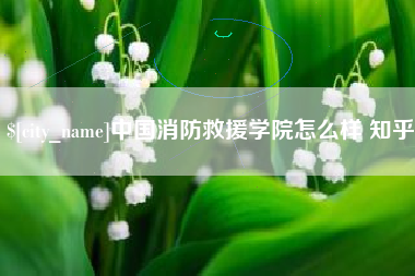 赤峰中国消防救援学院怎么样 知乎