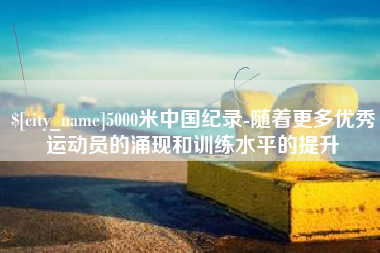 赤峰5000米中国纪录-随着更多优秀运动员的涌现和训练水平的提升