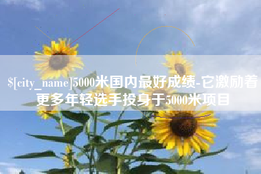 赤峰5000米国内最好成绩-它激励着更多年轻选手投身于5000米项目