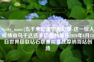 赤峰五千米纪录世界纪录-这一惊人成绩由乌干达选手切普特盖在2020年8月14日世界田联钻石联赛揭幕战摩纳哥站创造