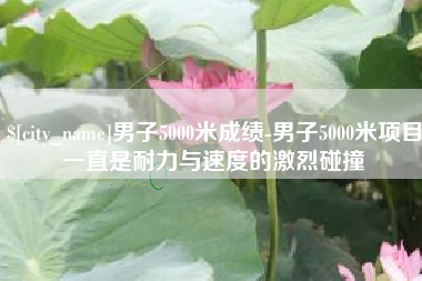 赤峰男子5000米成绩-男子5000米项目一直是耐力与速度的激烈碰撞