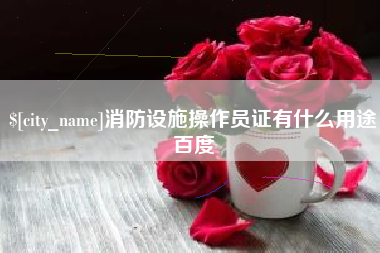 赤峰消防设施操作员证有什么用途百度