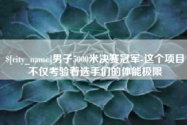 赤峰男子5000米决赛冠军-这个项目不仅考验着选手们的体能极限