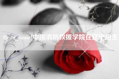 赤峰中国消防救援学院在辽宁招生