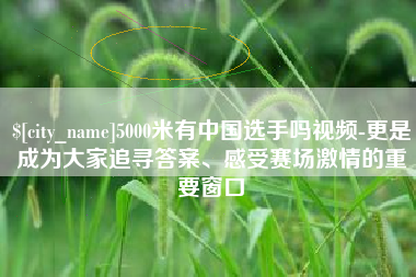 赤峰5000米有中国选手吗视频-更是成为大家追寻答案、感受赛场激情的重要窗口