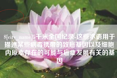 赤峰5千米全国纪录-这些术语用于描述某些病毒携带的致癌基因以及细胞内原本存在的可能与癌症发展有关的基因