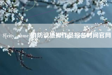 赤峰消防设施操作员报名时间官网