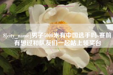 赤峰男子5000米有中国选手吗-赛前有想过和队友们一起站上领奖台