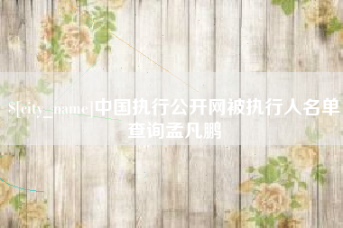 赤峰中国执行公开网被执行人名单查询孟凡鹏