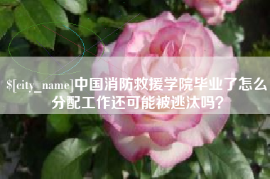 赤峰中国消防救援学院毕业了怎么分配工作还可能被逃汰吗？