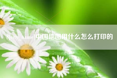 赤峰中国地图用什么怎么打印的