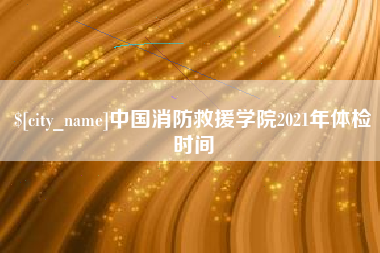 赤峰中国消防救援学院2021年体检时间