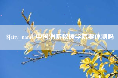 赤峰中国消防救援学院要体测吗