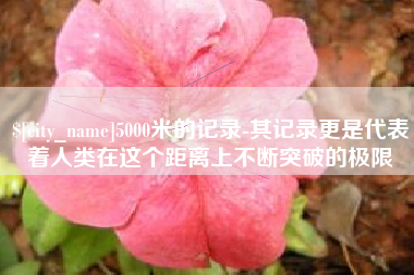 赤峰5000米的记录-其记录更是代表着人类在这个距离上不断突破的极限