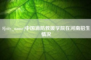 赤峰中国消防救援学院在河南招生情况