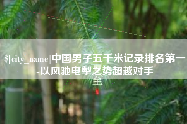 赤峰中国男子五千米记录排名第一-以风驰电掣之势超越对手