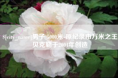 赤峰男子 5000米-原纪录由万米之王贝克勒于2004年创造