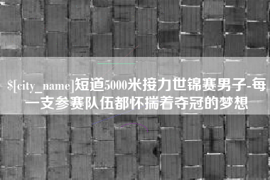 赤峰短道5000米接力世锦赛男子-每一支参赛队伍都怀揣着夺冠的梦想