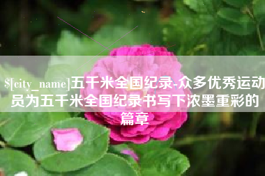 赤峰五千米全国纪录-众多优秀运动员为五千米全国纪录书写下浓墨重彩的篇章