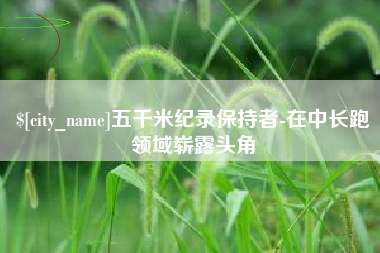 赤峰五千米纪录保持者-在中长跑领域崭露头角
