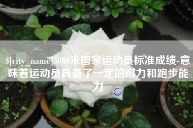 赤峰5000米国家运动员标准成绩-意味着运动员具备了一定的耐力和跑步能力