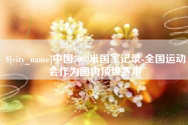 赤峰中国5000米国家记录-全国运动会作为国内顶级赛事