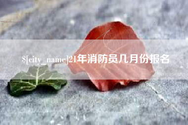 赤峰21年消防员几月份报名