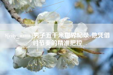 赤峰男子五千米世界纪录-他凭借对节奏的精准把控
