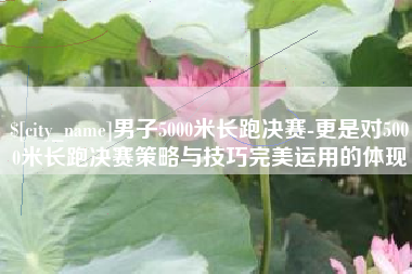 赤峰男子5000米长跑决赛-更是对5000米长跑决赛策略与技巧完美运用的体现