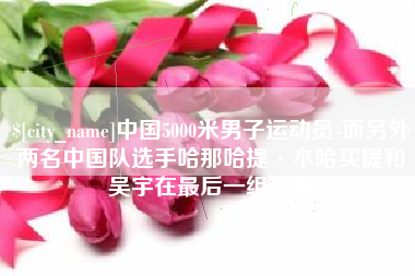 赤峰中国5000米男子运动员-而另外两名中国队选手哈那哈提·木哈买提和吴宇在最后一组出场
