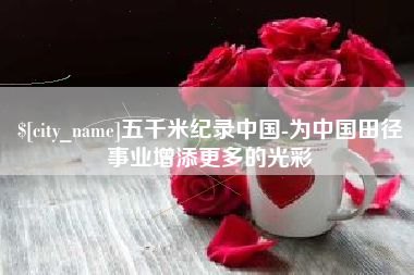 赤峰五千米纪录中国-为中国田径事业增添更多的光彩