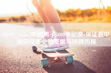 赤峰中国男子5000米记录-见证着中国田径事业的发展与拼搏历程