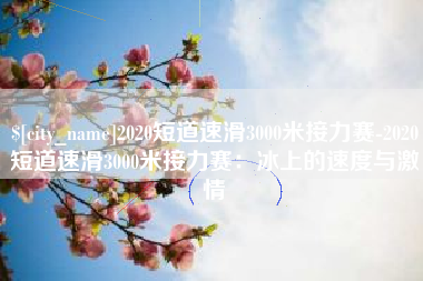 赤峰2020短道速滑3000米接力赛-2020短道速滑3000米接力赛：冰上的速度与激情