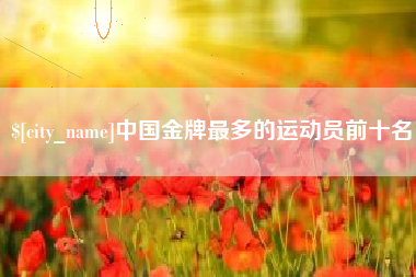 赤峰中国金牌最多的运动员前十名