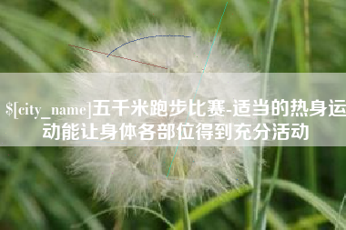 赤峰五千米跑步比赛-适当的热身运动能让身体各部位得到充分活动