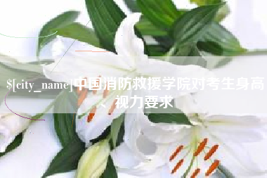 赤峰中国消防救援学院对考生身高、视力要求