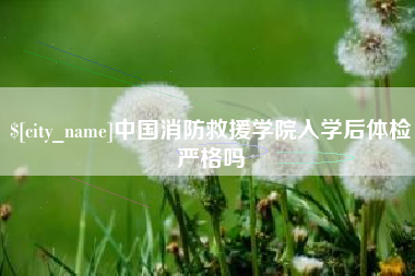 赤峰中国消防救援学院入学后体检严格吗